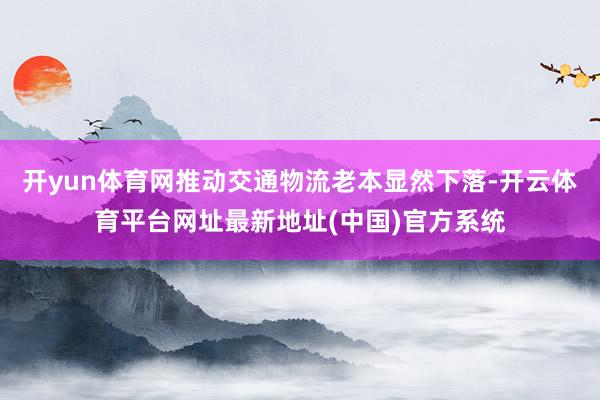 开yun体育网推动交通物流老本显然下落-开云体育平台网址最新地址(中国)官方系统