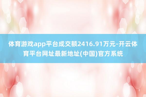 体育游戏app平台成交额2416.91万元-开云体育平台网址最新地址(中国)官方系统