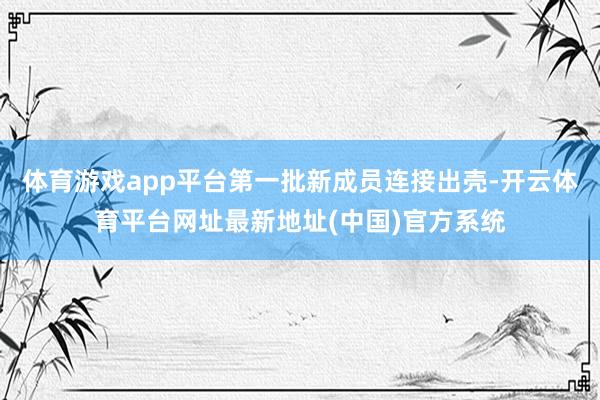 体育游戏app平台第一批新成员连接出壳-开云体育平台网址最新地址(中国)官方系统