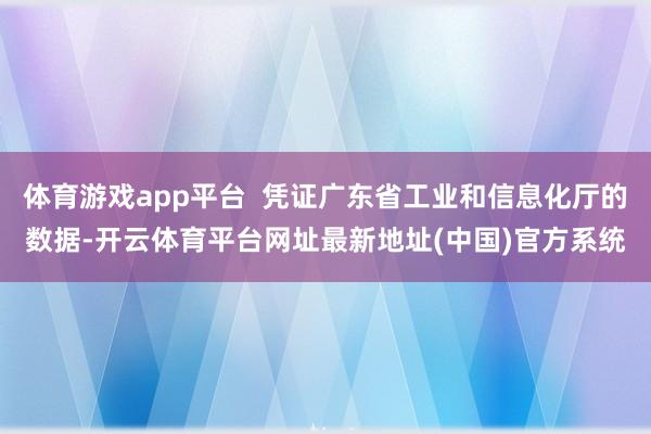 体育游戏app平台  凭证广东省工业和信息化厅的数据-开云体育平台网址最新地址(中国)官方系统