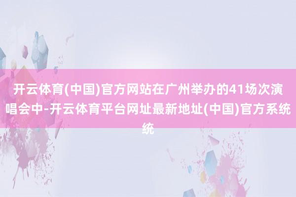 开云体育(中国)官方网站在广州举办的41场次演唱会中-开云体育平台网址最新地址(中国)官方系统