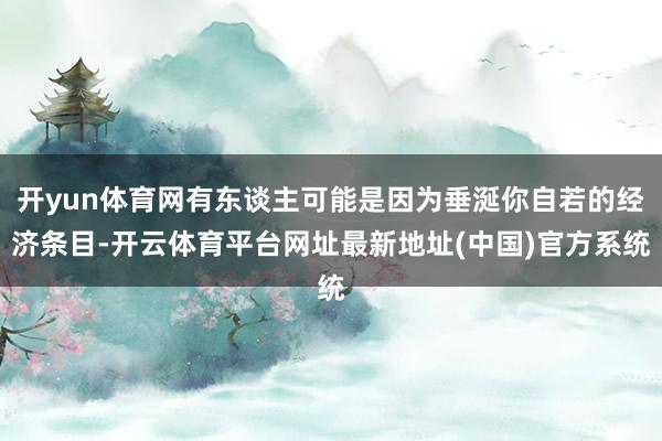 开yun体育网有东谈主可能是因为垂涎你自若的经济条目-开云体育平台网址最新地址(中国)官方系统