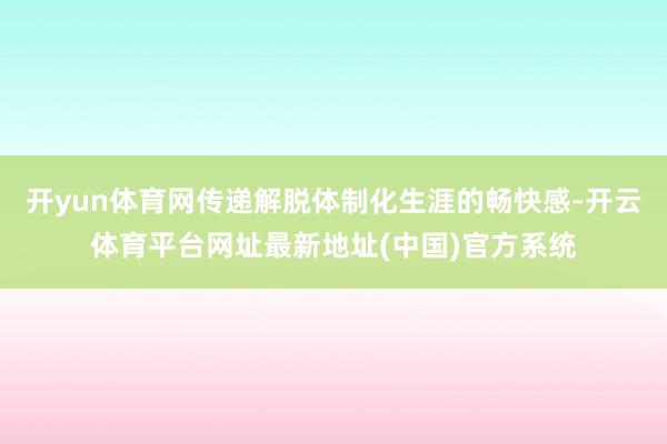 开yun体育网传递解脱体制化生涯的畅快感-开云体育平台网址最新地址(中国)官方系统