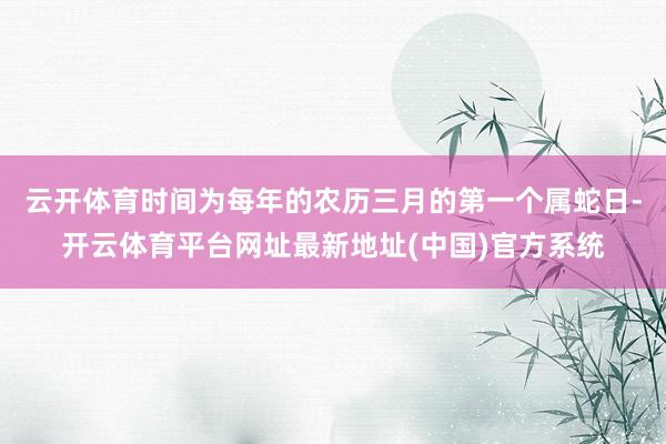 云开体育时间为每年的农历三月的第一个属蛇日-开云体育平台网址最新地址(中国)官方系统