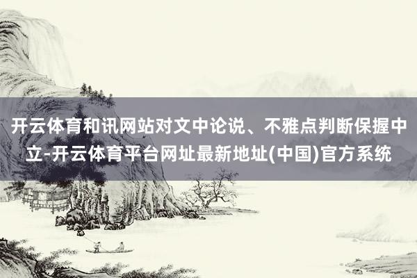 开云体育和讯网站对文中论说、不雅点判断保握中立-开云体育平台网址最新地址(中国)官方系统
