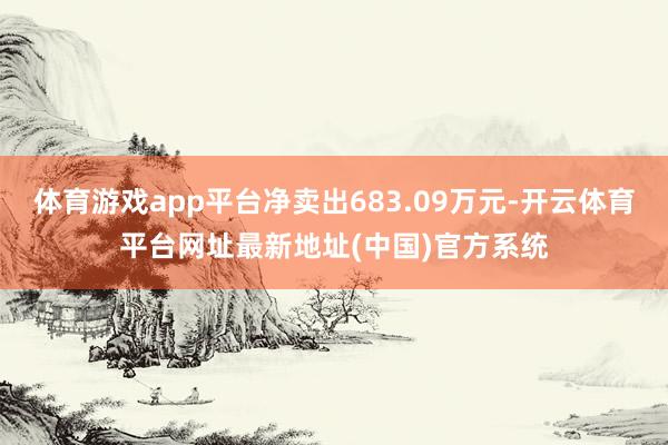 体育游戏app平台净卖出683.09万元-开云体育平台网址最新地址(中国)官方系统