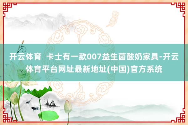 开云体育 卡士有一款007益生菌酸奶家具-开云体育平台网址最新地址(中国)官方系统