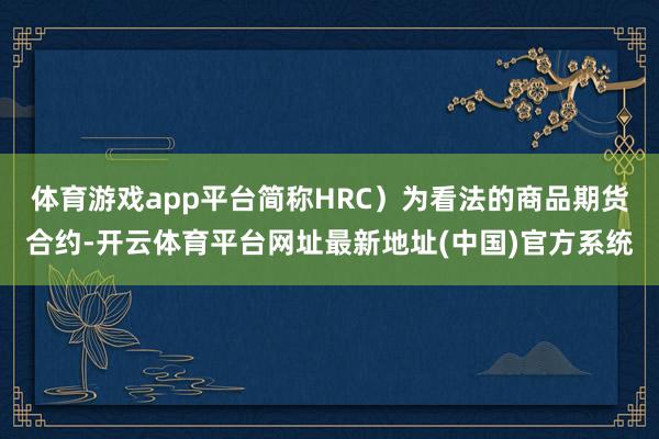 体育游戏app平台简称HRC）为看法的商品期货合约-开云体育平台网址最新地址(中国)官方系统