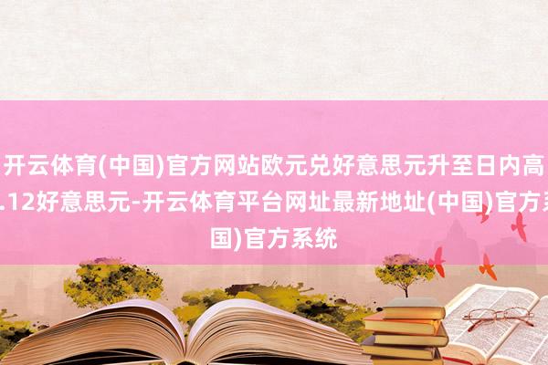 开云体育(中国)官方网站欧元兑好意思元升至日内高点1.12好意思元-开云体育平台网址最新地址(中国)官方系统