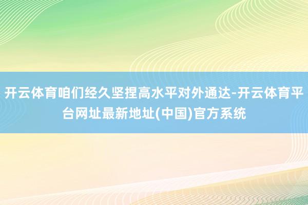 开云体育咱们经久坚捏高水平对外通达-开云体育平台网址最新地址(中国)官方系统