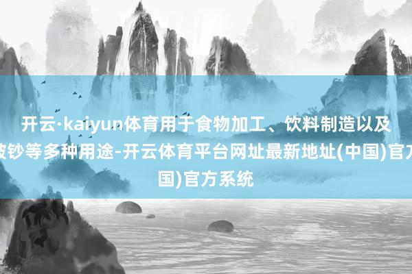 开云·kaiyun体育用于食物加工、饮料制造以及家庭破钞等多种用途-开云体育平台网址最新地址(中国)官方系统