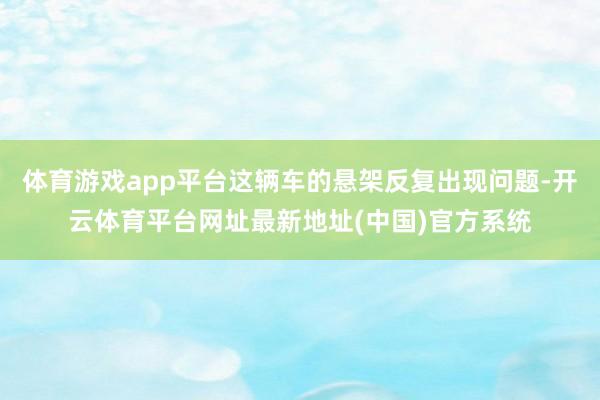 体育游戏app平台这辆车的悬架反复出现问题-开云体育平台网址最新地址(中国)官方系统