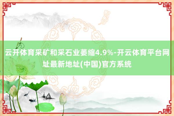 云开体育采矿和采石业萎缩4.9%-开云体育平台网址最新地址(中国)官方系统