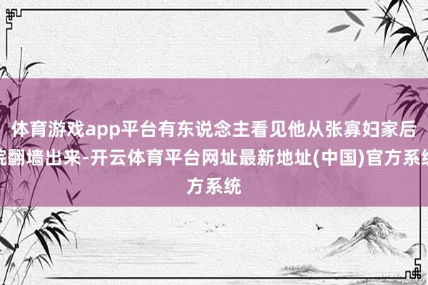 体育游戏app平台有东说念主看见他从张寡妇家后院翻墙出来-开云体育平台网址最新地址(中国)官方系统