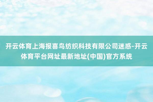 开云体育上海报喜鸟纺织科技有限公司迷惑-开云体育平台网址最新地址(中国)官方系统