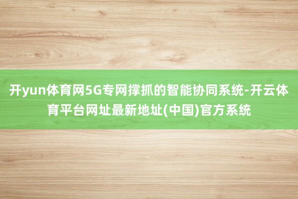 开yun体育网5G专网撑抓的智能协同系统-开云体育平台网址最新地址(中国)官方系统
