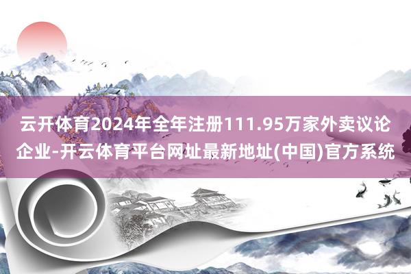 云开体育2024年全年注册111.95万家外卖议论企业-开云体育平台网址最新地址(中国)官方系统