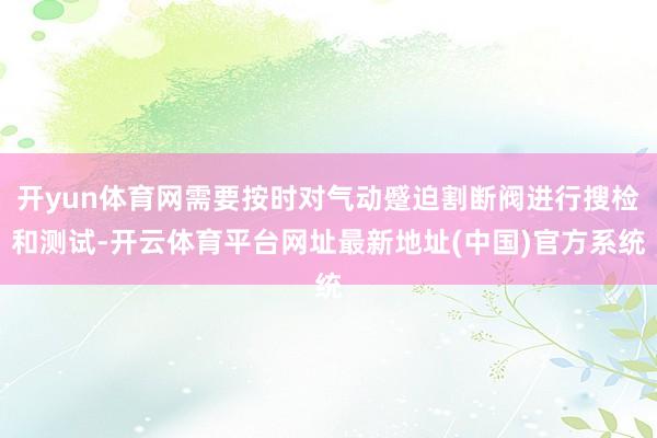 开yun体育网需要按时对气动蹙迫割断阀进行搜检和测试-开云体育平台网址最新地址(中国)官方系统