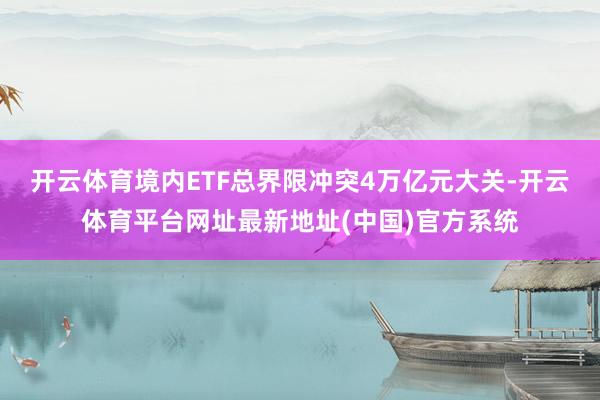 开云体育境内ETF总界限冲突4万亿元大关-开云体育平台网址最新地址(中国)官方系统