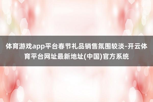 体育游戏app平台春节礼品销售氛围较淡-开云体育平台网址最新地址(中国)官方系统