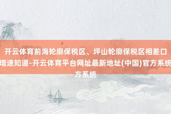 开云体育前海轮廓保税区、坪山轮廓保税区相差口增速知道-开云体育平台网址最新地址(中国)官方系统