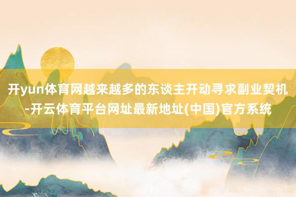 开yun体育网越来越多的东谈主开动寻求副业契机-开云体育平台网址最新地址(中国)官方系统