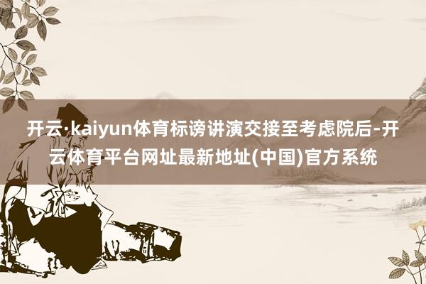 开云·kaiyun体育标谤讲演交接至考虑院后-开云体育平台网址最新地址(中国)官方系统