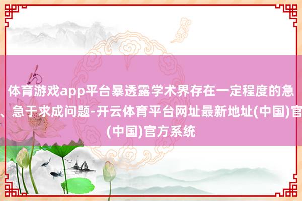 体育游戏app平台暴透露学术界存在一定程度的急功近利、急于求成问题-开云体育平台网址最新地址(中国)官方系统