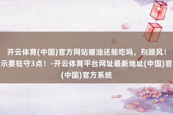 开云体育(中国)官方网站猪油还能吃吗，别跟风！医师指示要驻守3点！-开云体育平台网址最新地址(中国)官方系统