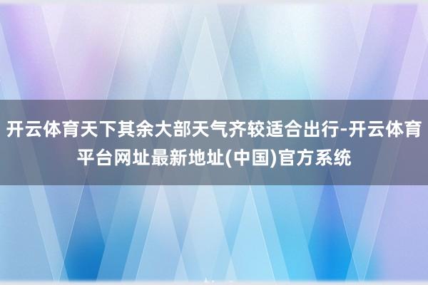 开云体育天下其余大部天气齐较适合出行-开云体育平台网址最新地址(中国)官方系统