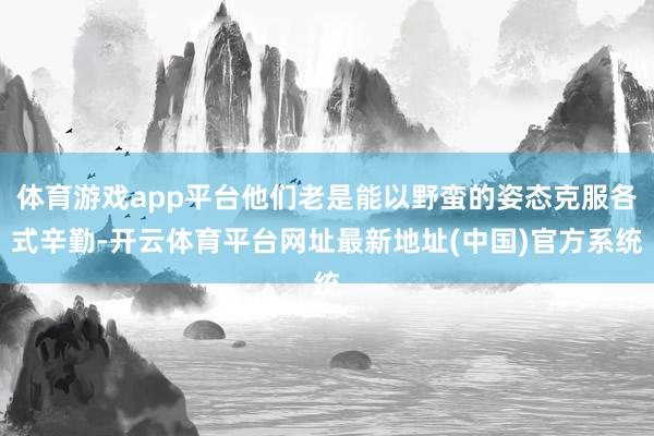 体育游戏app平台他们老是能以野蛮的姿态克服各式辛勤-开云体育平台网址最新地址(中国)官方系统