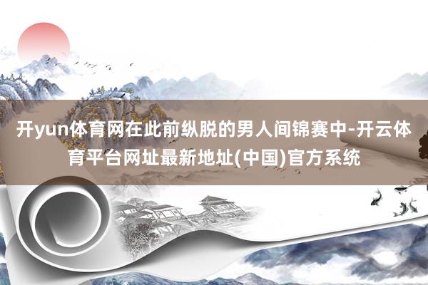 开yun体育网在此前纵脱的男人间锦赛中-开云体育平台网址最新地址(中国)官方系统