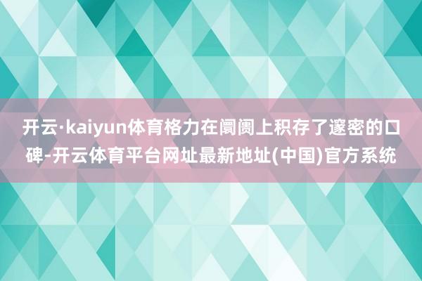 开云·kaiyun体育格力在阛阓上积存了邃密的口碑-开云体育平台网址最新地址(中国)官方系统