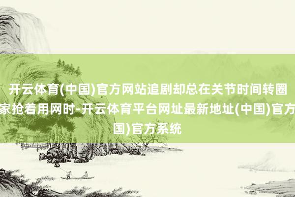 开云体育(中国)官方网站追剧却总在关节时间转圈？全家抢着用网时-开云体育平台网址最新地址(中国)官方系统