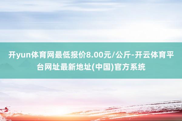 开yun体育网最低报价8.00元/公斤-开云体育平台网址最新地址(中国)官方系统