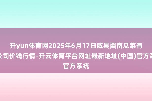 开yun体育网2025年6月17日威县冀南瓜菜有限公司价钱行情-开云体育平台网址最新地址(中国)官方系统