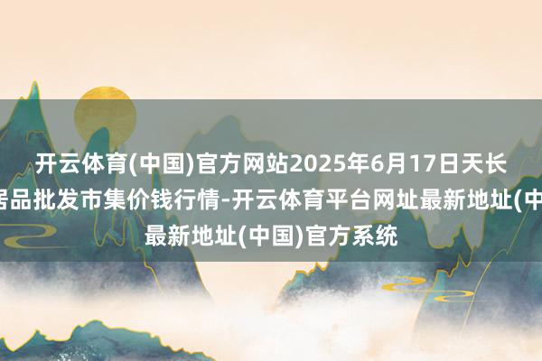 开云体育(中国)官方网站2025年6月17日天长市永福农副居品批发市集价钱行情-开云体育平台网址最新地址(中国)官方系统