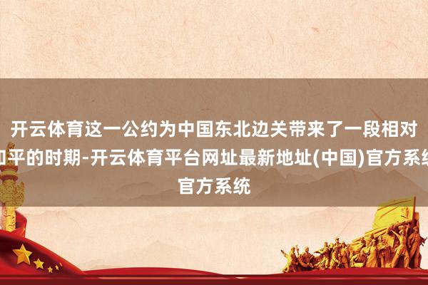 开云体育这一公约为中国东北边关带来了一段相对和平的时期-开云体育平台网址最新地址(中国)官方系统