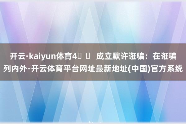 开云·kaiyun体育4️⃣ 成立默许诳骗：在诳骗列内外-开云体育平台网址最新地址(中国)官方系统