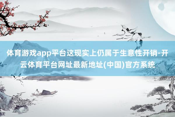 体育游戏app平台这现实上仍属于生意性开销-开云体育平台网址最新地址(中国)官方系统