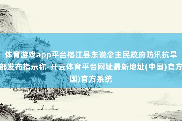 体育游戏app平台榕江县东说念主民政府防汛抗旱市欢部发布指示称-开云体育平台网址最新地址(中国)官方系统