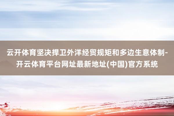 云开体育坚决捍卫外洋经贸规矩和多边生意体制-开云体育平台网址最新地址(中国)官方系统