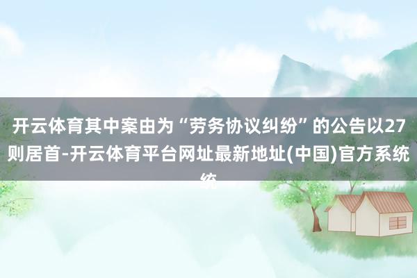 开云体育其中案由为“劳务协议纠纷”的公告以27则居首-开云体育平台网址最新地址(中国)官方系统