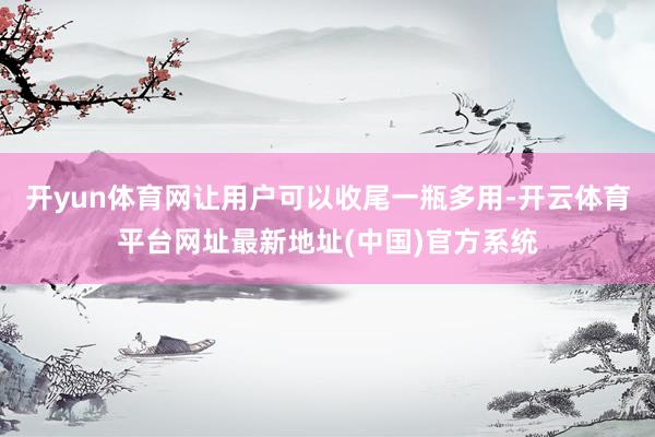 开yun体育网让用户可以收尾一瓶多用-开云体育平台网址最新地址(中国)官方系统