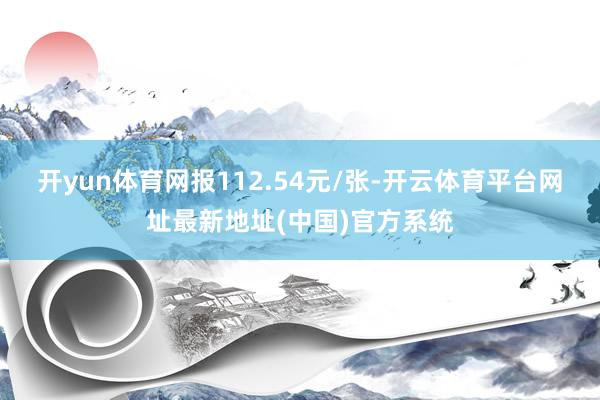 开yun体育网报112.54元/张-开云体育平台网址最新地址(中国)官方系统