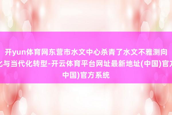 开yun体育网东营市水文中心杀青了水文不雅测向自动化与当代化转型-开云体育平台网址最新地址(中国)官方系统