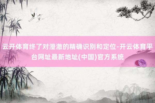 云开体育终了对澄澈的精确识别和定位-开云体育平台网址最新地址(中国)官方系统