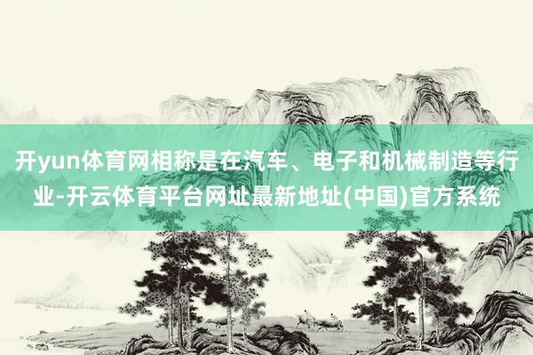 开yun体育网相称是在汽车、电子和机械制造等行业-开云体育平台网址最新地址(中国)官方系统