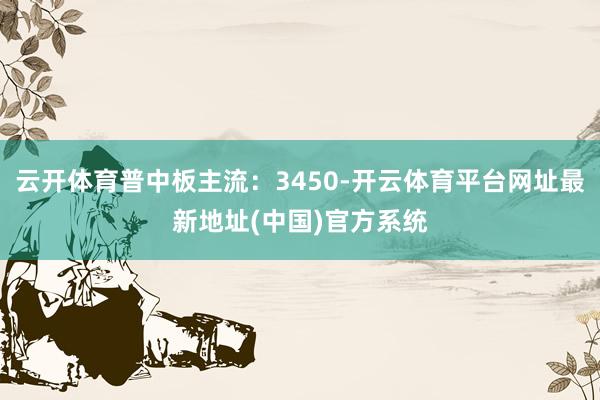 云开体育普中板主流：3450-开云体育平台网址最新地址(中国)官方系统