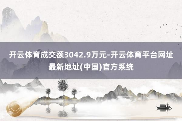 开云体育成交额3042.9万元-开云体育平台网址最新地址(中国)官方系统